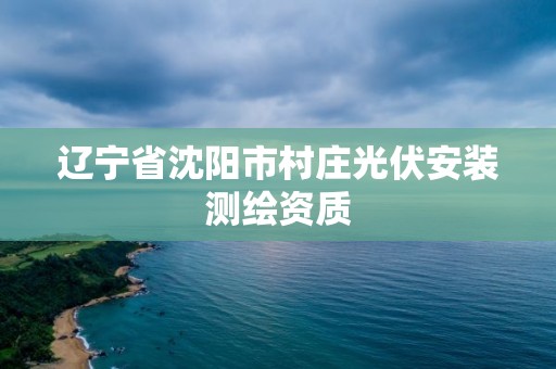 辽宁省沈阳市村庄光伏安装测绘资质