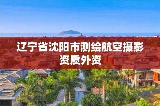 辽宁省沈阳市测绘航空摄影资质外资