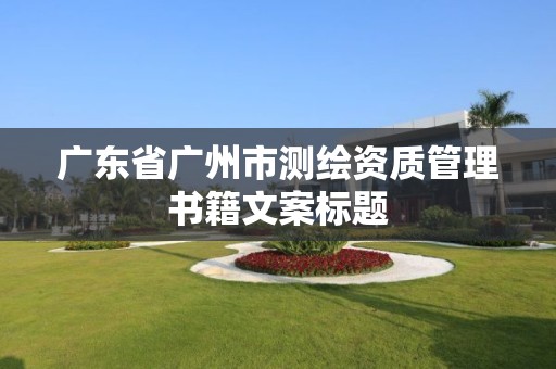 广东省广州市测绘资质管理书籍文案标题