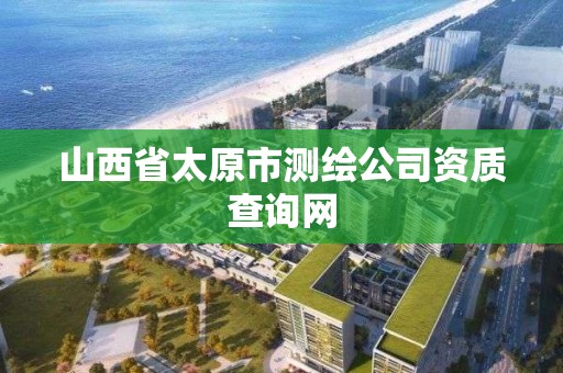 山西省太原市测绘公司资质查询网