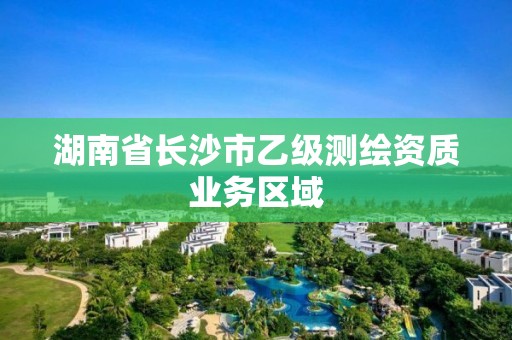 湖南省长沙市乙级测绘资质业务区域