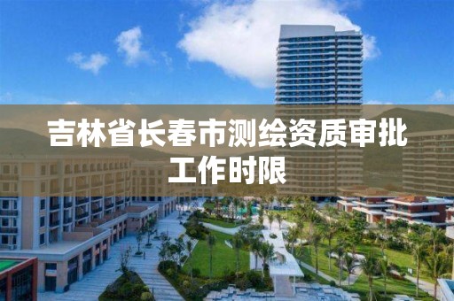 吉林省长春市测绘资质审批工作时限