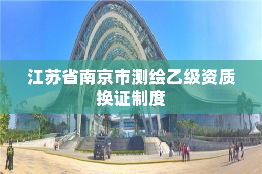 江苏省南京市测绘乙级资质换证制度