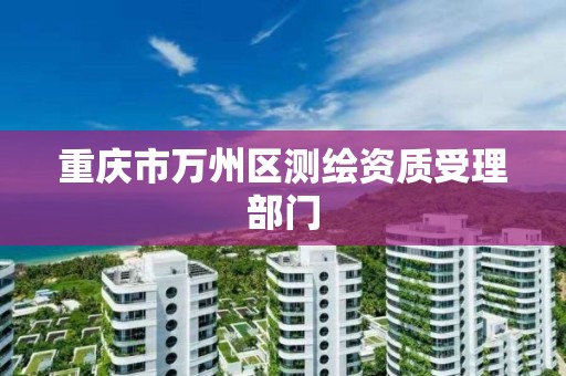 重庆市万州区测绘资质受理部门