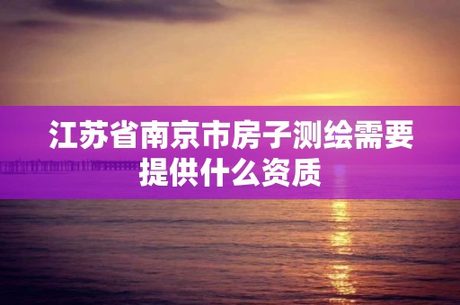 江苏省南京市房子测绘需要提供什么资质