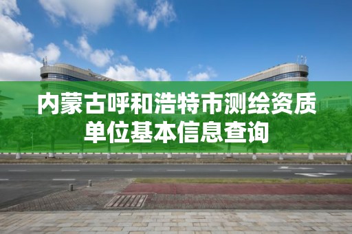 内蒙古呼和浩特市测绘资质单位基本信息查询