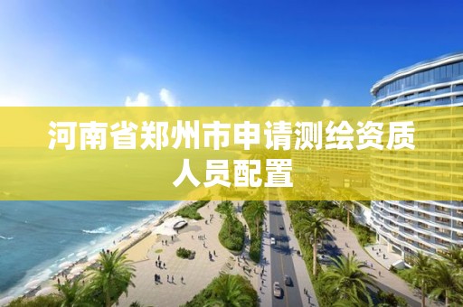 河南省郑州市申请测绘资质人员配置