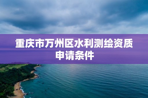 重庆市万州区水利测绘资质申请条件