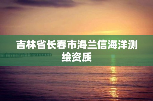 吉林省长春市海兰信海洋测绘资质