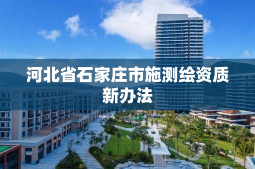 河北省石家庄市施测绘资质新办法