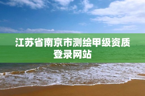 江苏省南京市测绘甲级资质登录网站