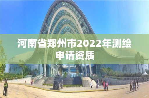 河南省郑州市2022年测绘申请资质