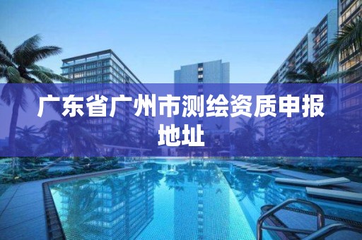 广东省广州市测绘资质申报地址