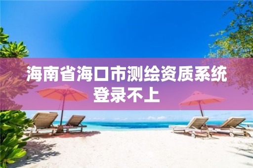 海南省海口市测绘资质系统登录不上