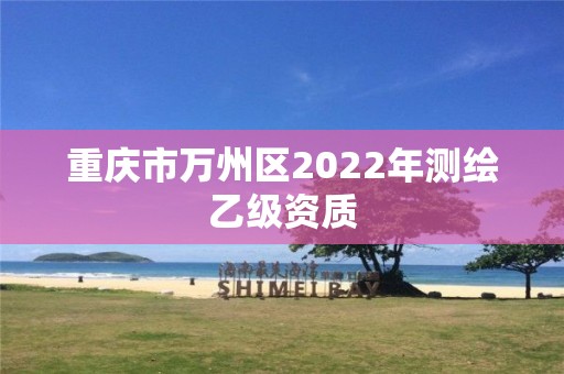 重庆市万州区2022年测绘乙级资质