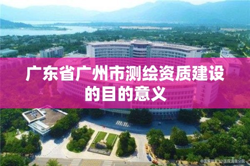 广东省广州市测绘资质建设的目的意义