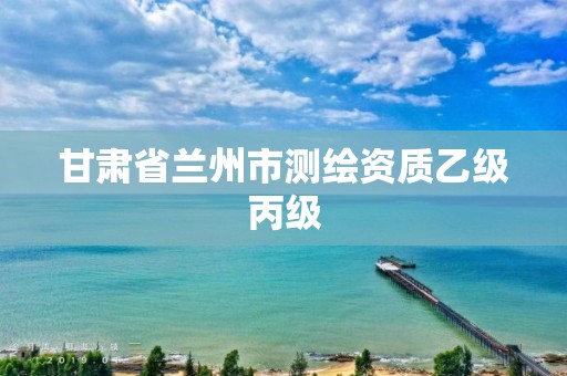 甘肃省兰州市测绘资质乙级丙级