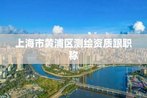 上海市黄浦区测绘资质跟职称