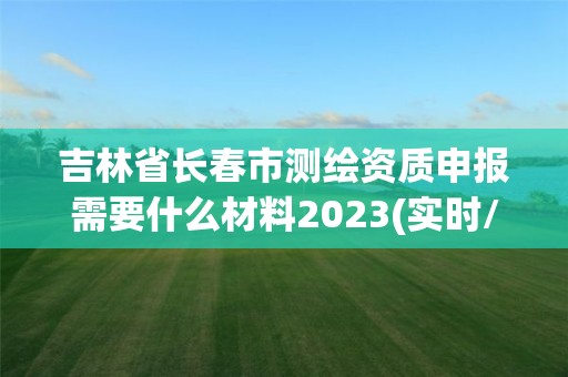 吉林省长春市测绘资质申报需要什么材料2023(实时/更新中)