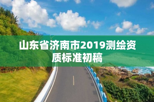 山东省济南市2019测绘资质标准初稿