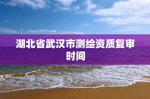 湖北省武汉市测绘资质复审时间