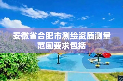 安徽省合肥市测绘资质测量范围要求包括