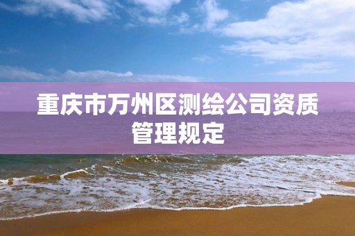 重庆市万州区测绘公司资质管理规定