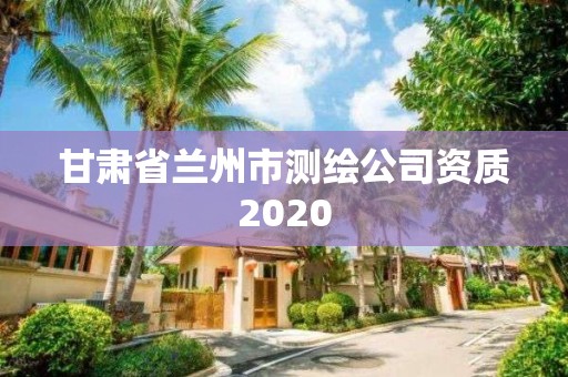 甘肃省兰州市测绘公司资质2020