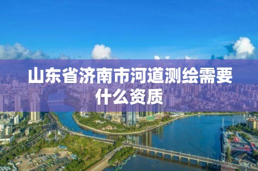 山东省济南市河道测绘需要什么资质