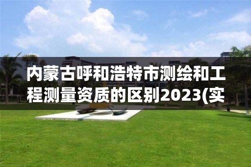 内蒙古呼和浩特市测绘和工程测量资质的区别2023(实时/更新中)