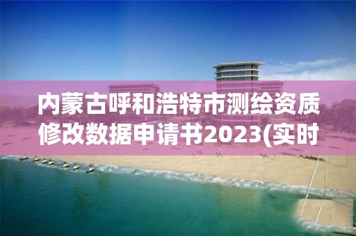 内蒙古呼和浩特市测绘资质修改数据申请书2023(实时/更新中)