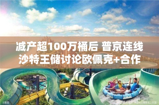 减产超100万桶后 普京连线沙特王储讨论欧佩克+合作问题