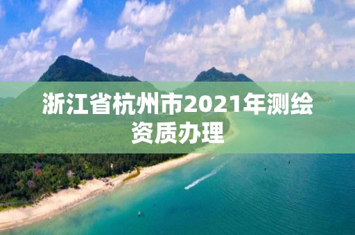 浙江省杭州市2021年测绘资质办理