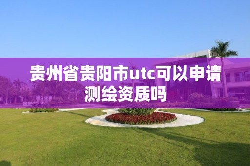 贵州省贵阳市utc可以申请测绘资质吗