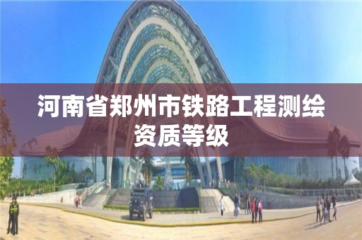 河南省郑州市铁路工程测绘资质等级