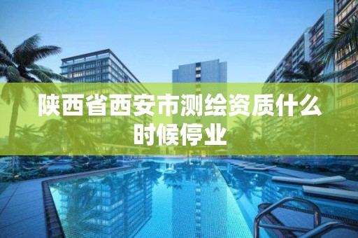 陕西省西安市测绘资质什么时候停业