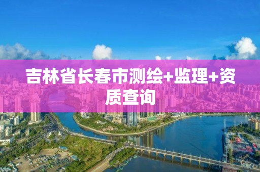 吉林省长春市测绘+监理+资质查询