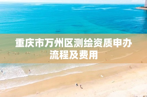 重庆市万州区测绘资质申办流程及费用