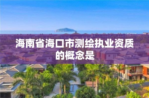 海南省海口市测绘执业资质的概念是