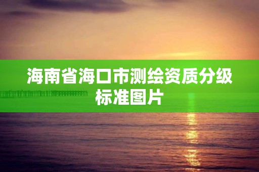 海南省海口市测绘资质分级标准图片