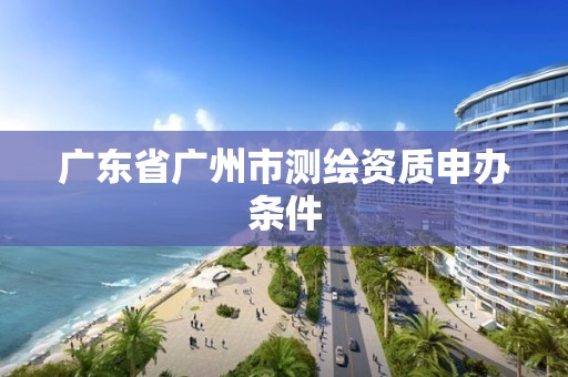 广东省广州市测绘资质申办条件