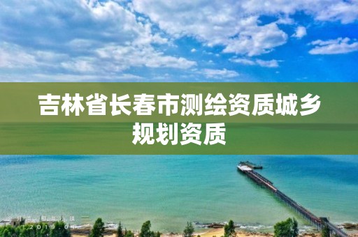 吉林省长春市测绘资质城乡规划资质