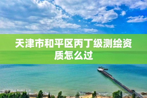 天津市和平区丙丁级测绘资质怎么过