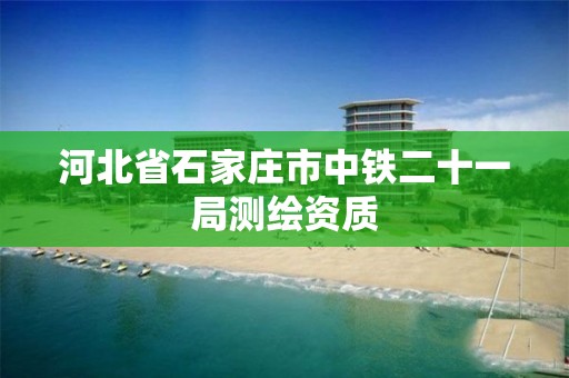 河北省石家庄市中铁二十一局测绘资质