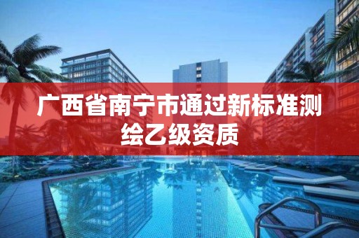 广西省南宁市通过新标准测绘乙级资质