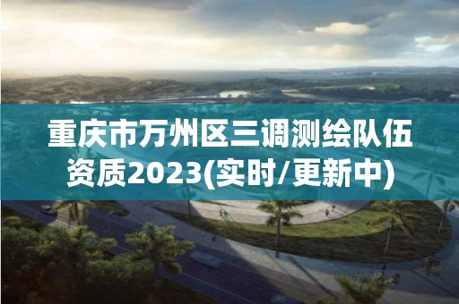 重庆市万州区三调测绘队伍资质2023(实时/更新中)