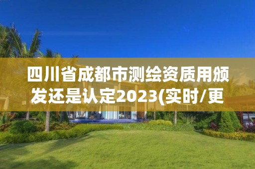 四川省成都市测绘资质用颁发还是认定2023(实时/更新中)