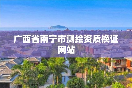 广西省南宁市测绘资质换证网站