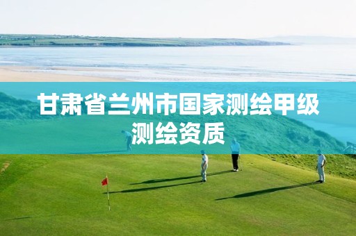 甘肃省兰州市国家测绘甲级测绘资质