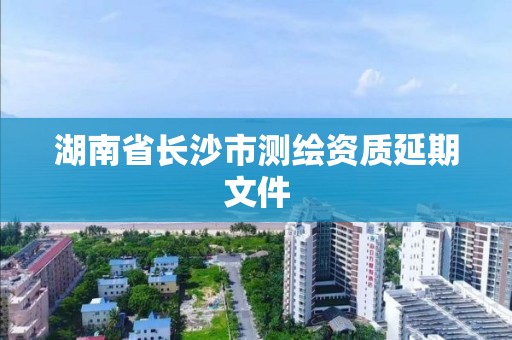 湖南省长沙市测绘资质延期文件